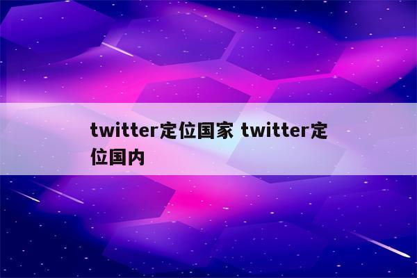 twitter定位国家 twitter定位国内