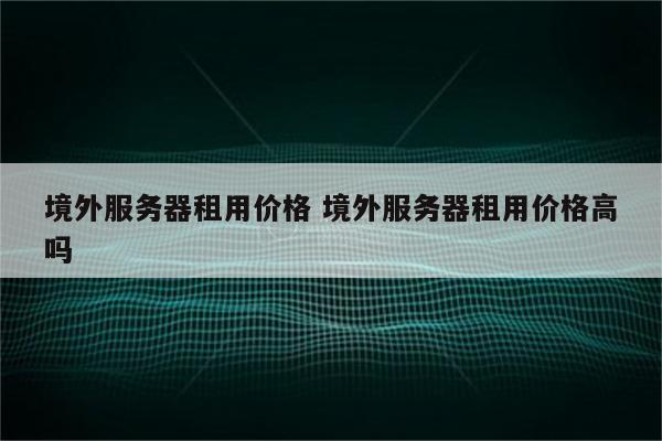 境外服务器租用价格 境外服务器租用价格高吗