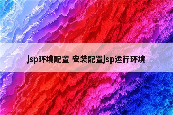 jsp环境配置 安装配置jsp运行环境