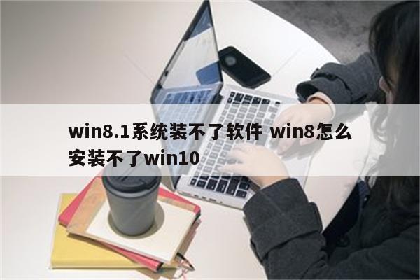 win8.1系统装不了软件 win8怎么安装不了win10