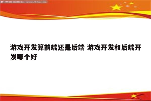 游戏开发算前端还是后端 游戏开发和后端开发哪个好