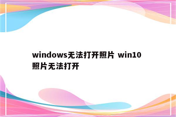 windows无法打开照片 win10 照片无法打开