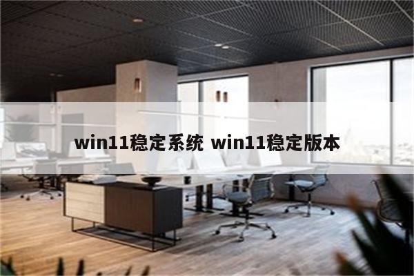 win11稳定系统 win11稳定版本