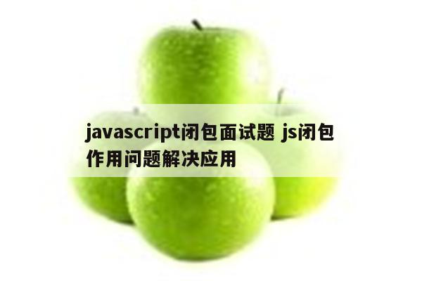 javascript闭包面试题 js闭包作用问题解决应用