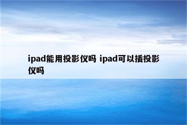 ipad能用投影仪吗 ipad可以插投影仪吗