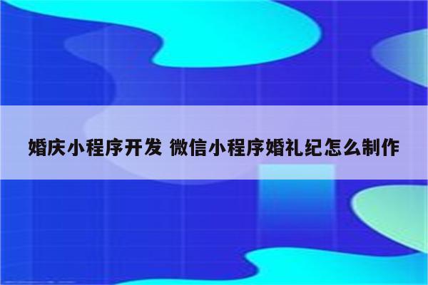 婚庆小程序开发 微信小程序婚礼纪怎么制作