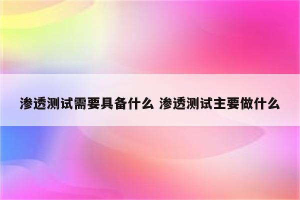 渗透测试需要具备什么 渗透测试主要做什么