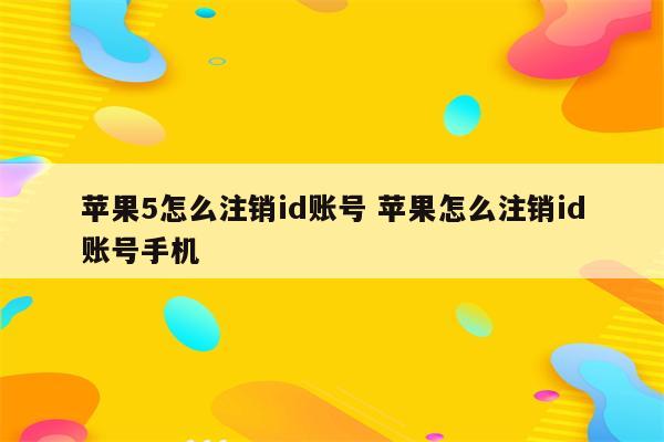 苹果5怎么注销id账号 苹果怎么注销id账号手机