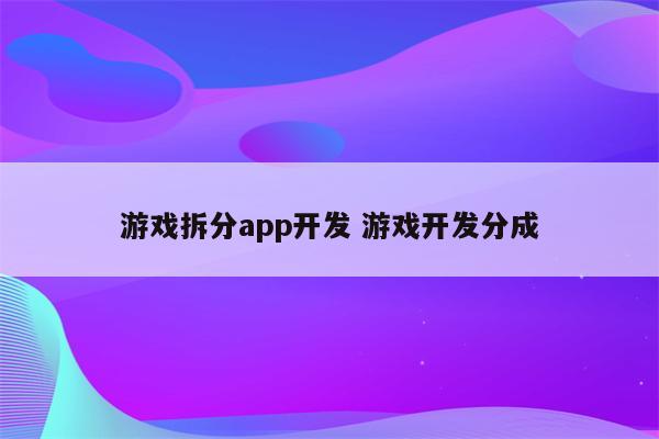 游戏拆分app开发 游戏开发分成