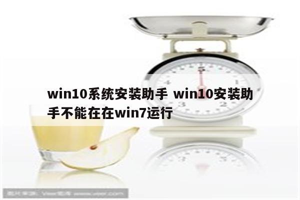 win10系统安装助手 win10安装助手不能在在win7运行