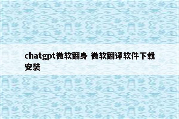 chatgpt微软翻身 微软翻译软件下载安装