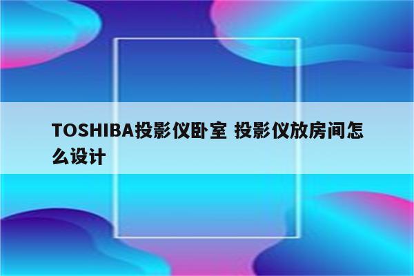 TOSHIBA投影仪卧室 投影仪放房间怎么设计