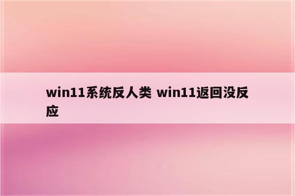 win11系统反人类 win11返回没反应