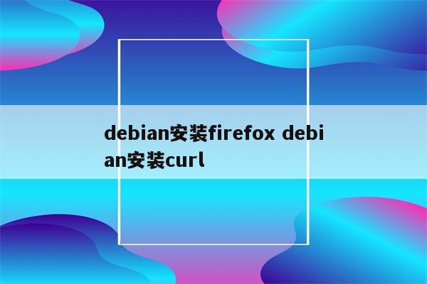 debian安装firefox debian安装curl