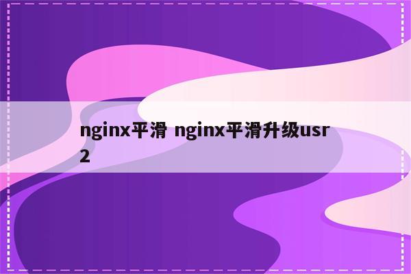 nginx平滑 nginx平滑升级usr2