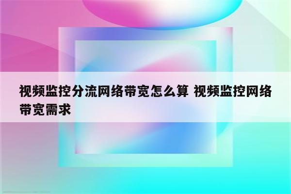 视频监控分流网络带宽怎么算 视频监控网络带宽需求