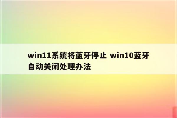 win11系统将蓝牙停止 win10蓝牙自动关闭处理办法