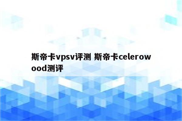 斯帝卡vpsv评测 斯帝卡celerowood测评