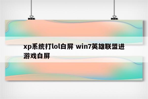 xp系统打lol白屏 win7英雄联盟进游戏白屏