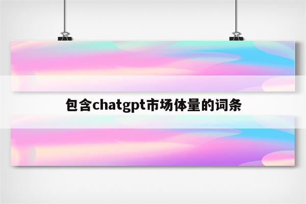 包含chatgpt市场体量的词条