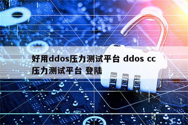 好用ddos压力测试平台 ddos cc压力测试平台 登陆