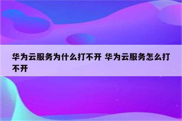 华为云服务为什么打不开 华为云服务怎么打不开