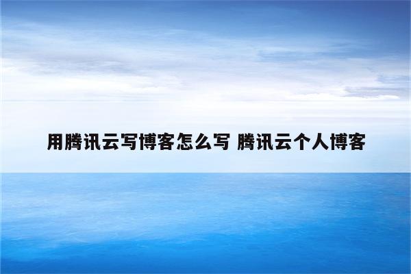 用腾讯云写博客怎么写 腾讯云个人博客