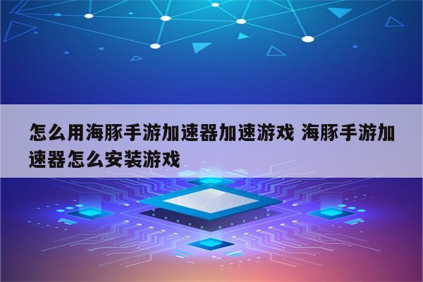 怎么用海豚手游加速器加速游戏 海豚手游加速器怎么安装游戏