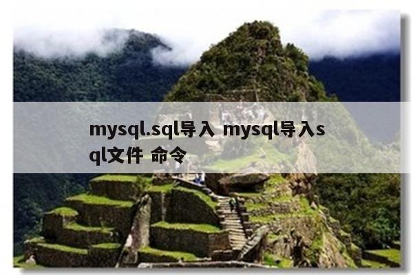 mysql.sql导入 mysql导入sql文件 命令