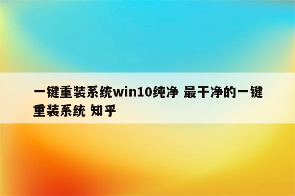 一键重装系统win10纯净 最干净的一键重装系统 知乎