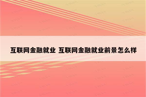 互联网金融就业 互联网金融就业前景怎么样