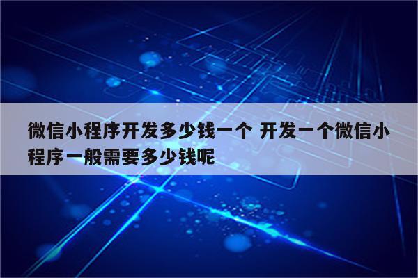 微信小程序开发多少钱一个 开发一个微信小程序一般需要多少钱呢