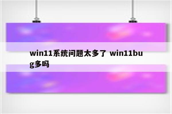 win11系统问题太多了 win11bug多吗