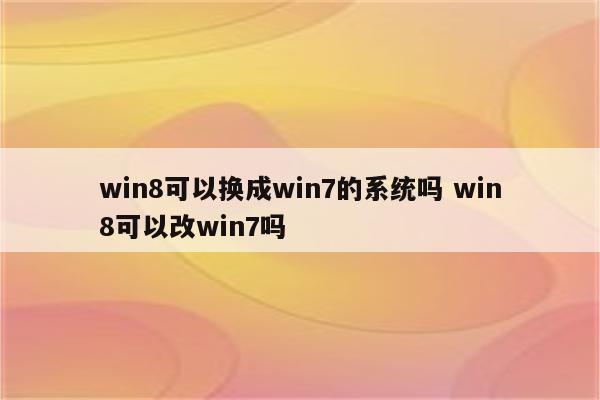 win8可以换成win7的系统吗 win8可以改win7吗