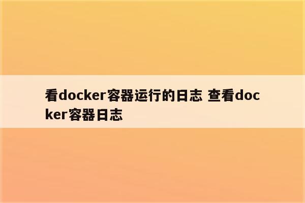 看docker容器运行的日志 查看docker容器日志