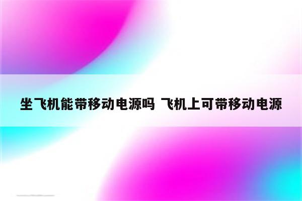 坐飞机能带移动电源吗 飞机上可带移动电源