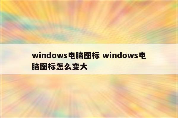 windows电脑图标 windows电脑图标怎么变大