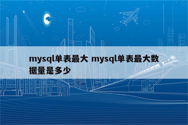 mysql单表最大 mysql单表最大数据量是多少