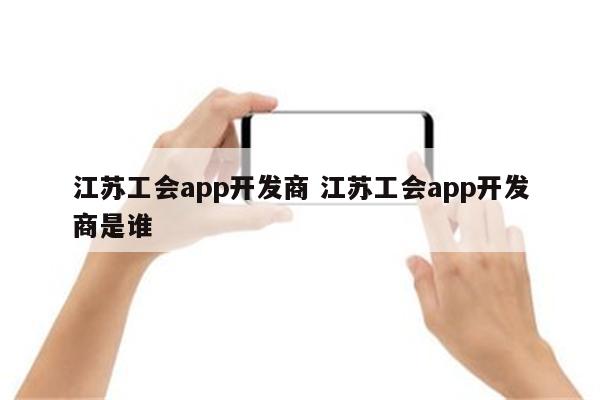 江苏工会app开发商 江苏工会app开发商是谁