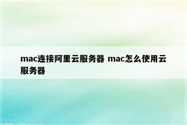 mac连接阿里云服务器 mac怎么使用云服务器