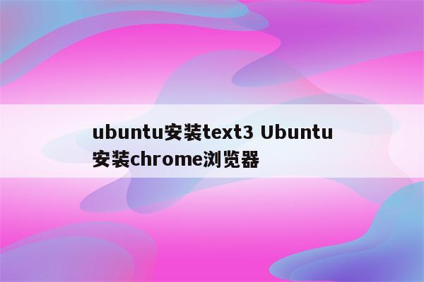 ubuntu安装text3 Ubuntu安装chrome浏览器