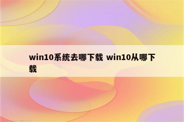 win10系统去哪下载 win10从哪下载