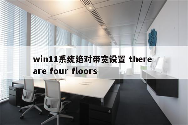 win11系统绝对带宽设置 there are four floors