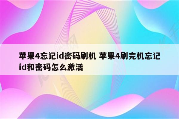 苹果4忘记id密码刷机 苹果4刷完机忘记id和密码怎么激活