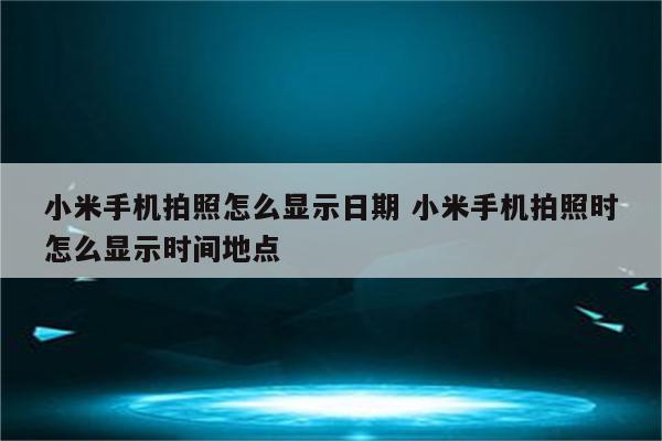 小米手机拍照怎么显示日期 小米手机拍照时怎么显示时间地点