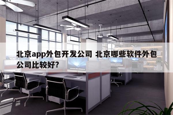 北京app外包开发公司 北京哪些软件外包公司比较好?