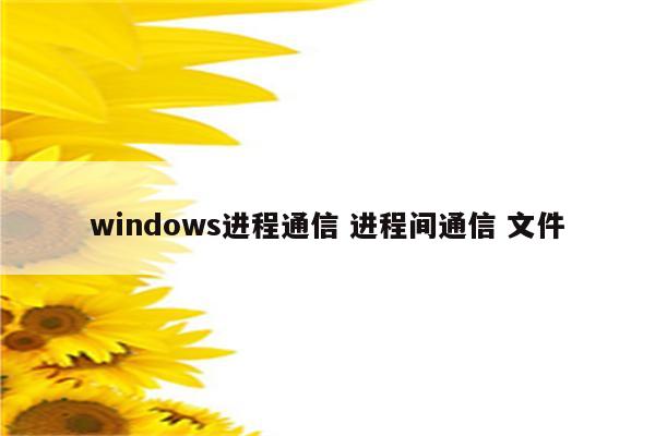 windows进程通信 进程间通信 文件