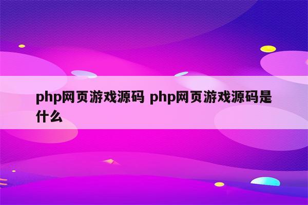 php网页游戏源码 php网页游戏源码是什么