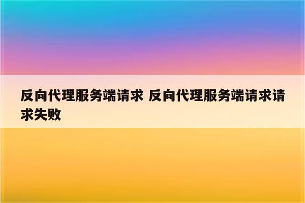 反向代理服务端请求 反向代理服务端请求请求失败