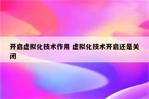 开启虚拟化技术作用 虚拟化技术开启还是关闭